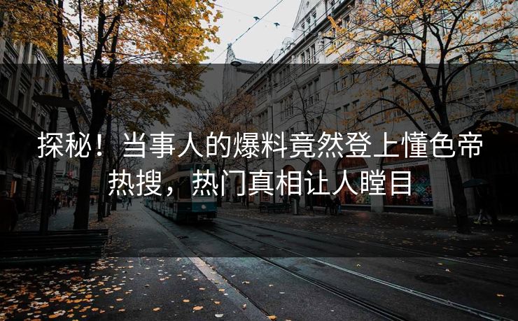探秘！当事人的爆料竟然登上懂色帝热搜，热门真相让人瞠目
