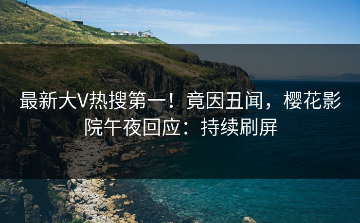 最新大V热搜第一！竟因丑闻，樱花影院午夜回应：持续刷屏