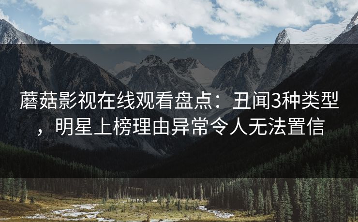 蘑菇影视在线观看盘点：丑闻3种类型，明星上榜理由异常令人无法置信