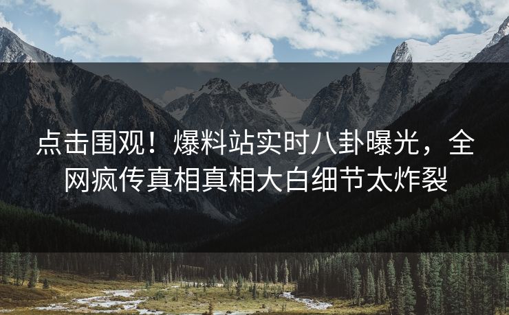 点击围观！爆料站实时八卦曝光，全网疯传真相真相大白细节太炸裂