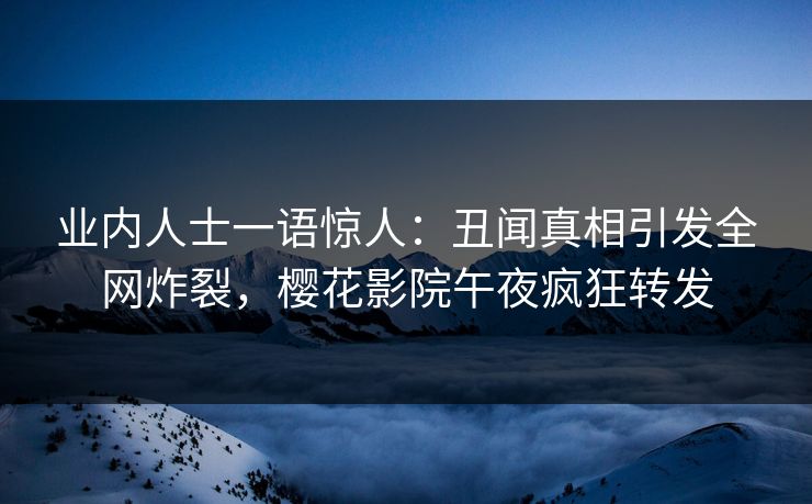 业内人士一语惊人：丑闻真相引发全网炸裂，樱花影院午夜疯狂转发