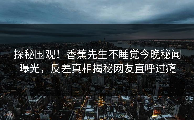 探秘围观！香蕉先生不睡觉今晚秘闻曝光，反差真相揭秘网友直呼过瘾