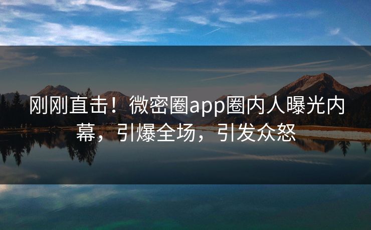 刚刚直击！微密圈app圈内人曝光内幕，引爆全场，引发众怒