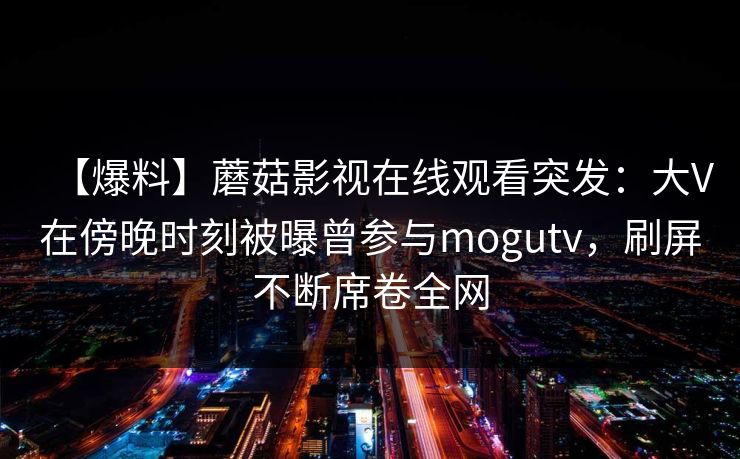 【爆料】蘑菇影视在线观看突发：大V在傍晚时刻被曝曾参与mogutv，刷屏不断席卷全网