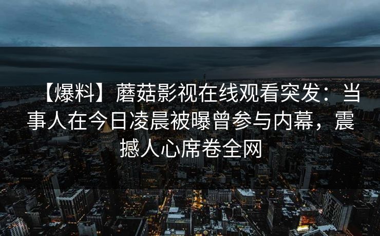 【爆料】蘑菇影视在线观看突发：当事人在今日凌晨被曝曾参与内幕，震撼人心席卷全网