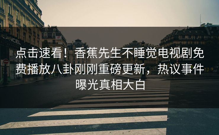 点击速看！香蕉先生不睡觉电视剧免费播放八卦刚刚重磅更新，热议事件曝光真相大白