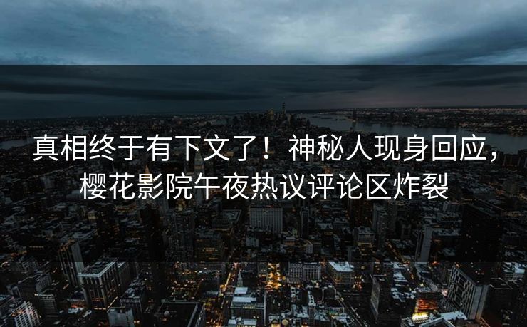 真相终于有下文了！神秘人现身回应，樱花影院午夜热议评论区炸裂