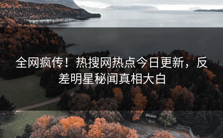 全网疯传！热搜网热点今日更新，反差明星秘闻真相大白