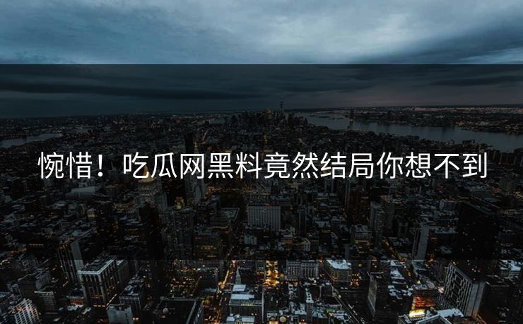 惋惜！吃瓜网黑料竟然结局你想不到