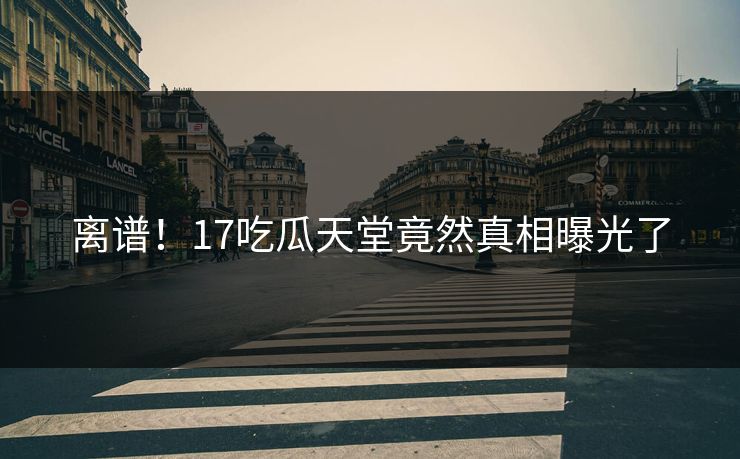 离谱！17吃瓜天堂竟然真相曝光了