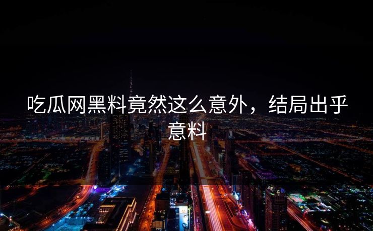 吃瓜网黑料竟然这么意外，结局出乎意料