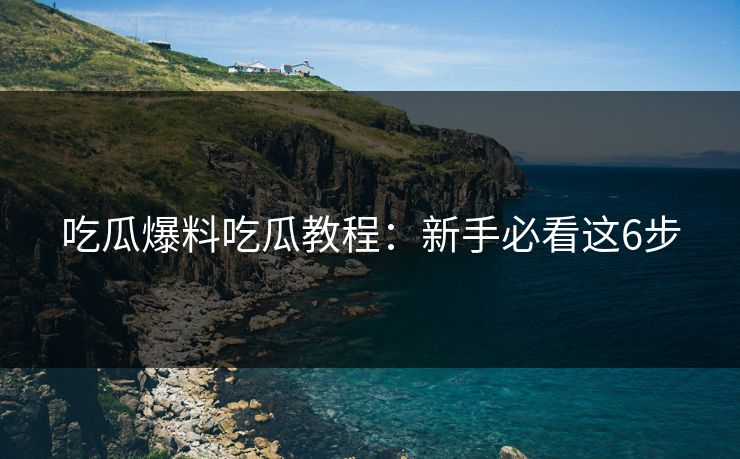 吃瓜爆料吃瓜教程：新手必看这6步