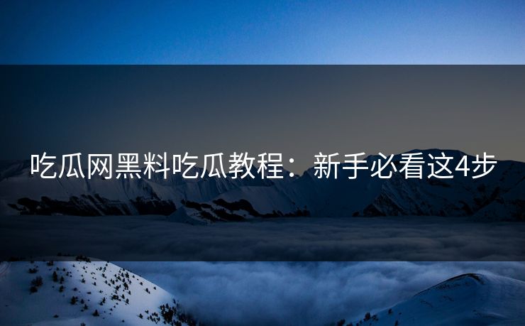 吃瓜网黑料吃瓜教程：新手必看这4步