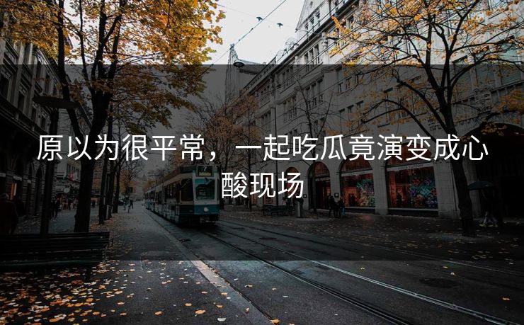 原以为很平常，一起吃瓜竟演变成心酸现场