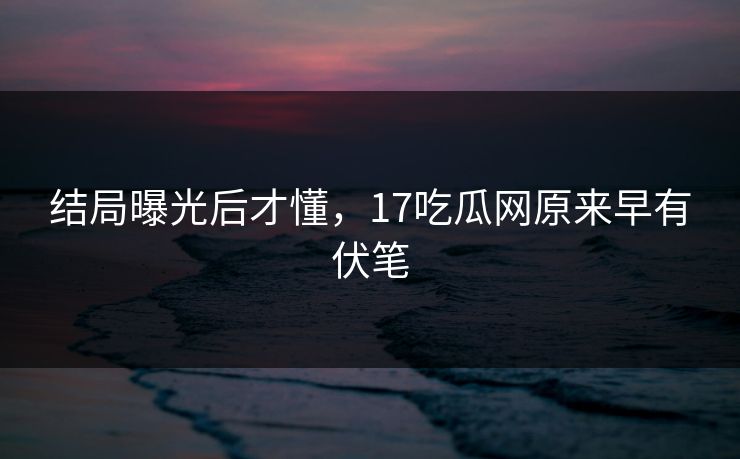结局曝光后才懂，17吃瓜网原来早有伏笔