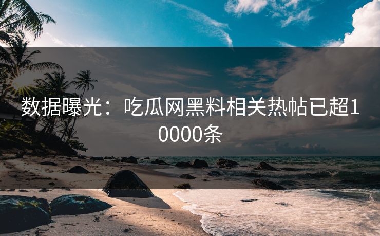 数据曝光：吃瓜网黑料相关热帖已超10000条