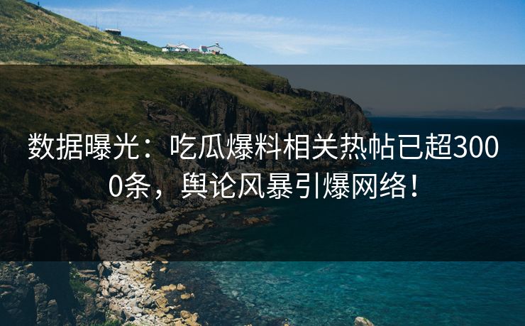数据曝光：吃瓜爆料相关热帖已超3000条，舆论风暴引爆网络！
