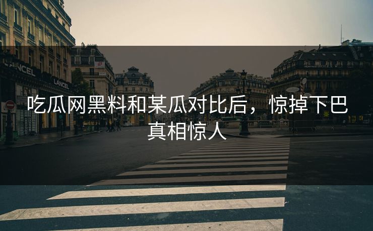 吃瓜网黑料和某瓜对比后，惊掉下巴真相惊人