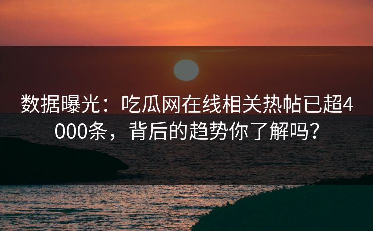 数据曝光：吃瓜网在线相关热帖已超4000条，背后的趋势你了解吗？