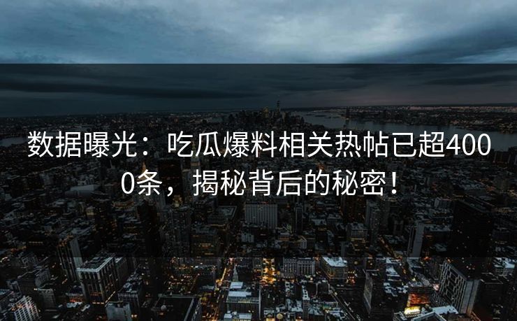 数据曝光：吃瓜爆料相关热帖已超4000条，揭秘背后的秘密！