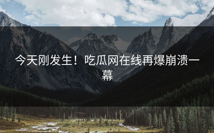 今天刚发生！吃瓜网在线再爆崩溃一幕