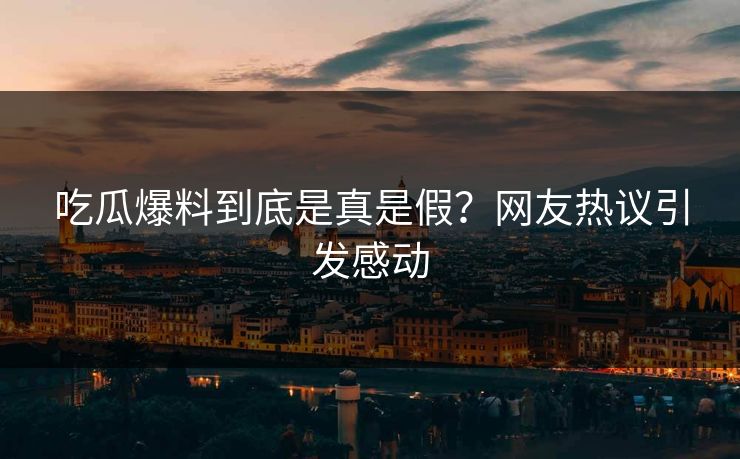 吃瓜爆料到底是真是假？网友热议引发感动