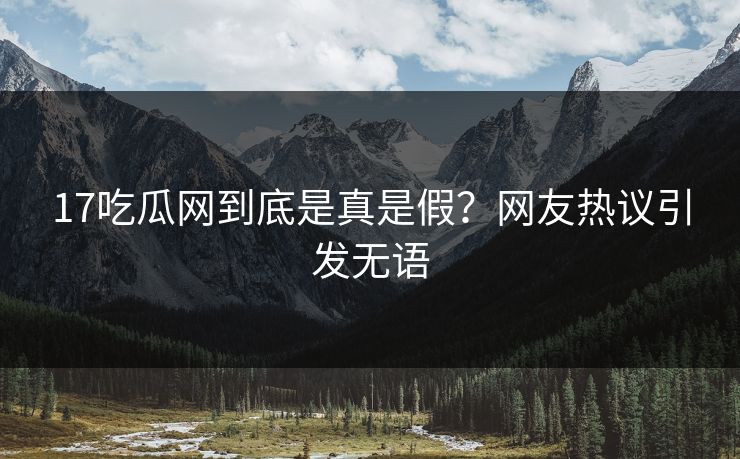 17吃瓜网到底是真是假？网友热议引发无语