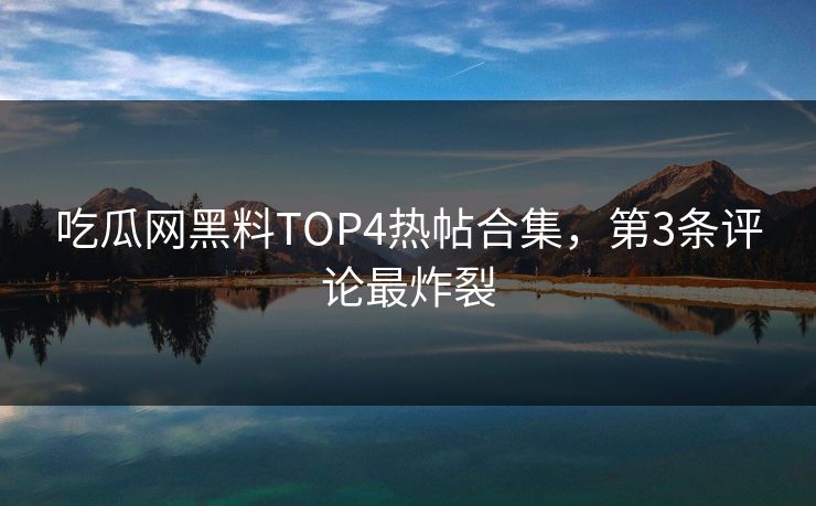 吃瓜网黑料TOP4热帖合集，第3条评论最炸裂