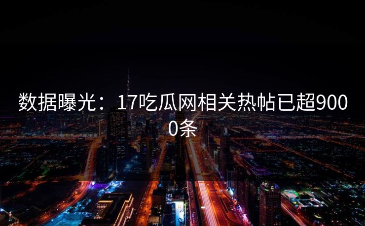 数据曝光：17吃瓜网相关热帖已超9000条