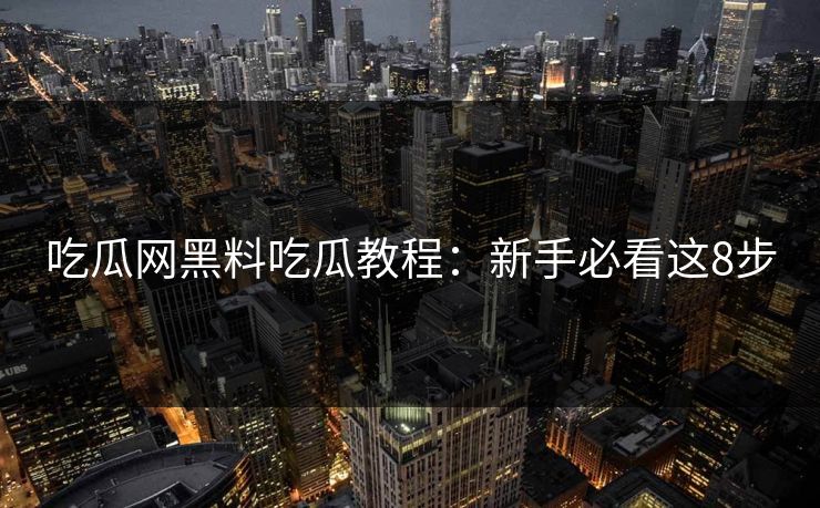 吃瓜网黑料吃瓜教程：新手必看这8步