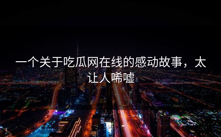 一个关于吃瓜网在线的感动故事，太让人唏嘘