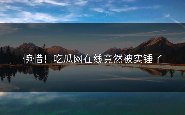 惋惜！吃瓜网在线竟然被实锤了