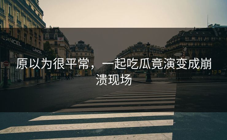 原以为很平常，一起吃瓜竟演变成崩溃现场