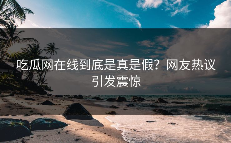 吃瓜网在线到底是真是假？网友热议引发震惊