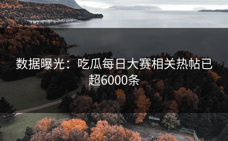 数据曝光：吃瓜每日大赛相关热帖已超6000条