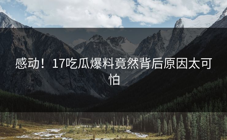 感动！17吃瓜爆料竟然背后原因太可怕