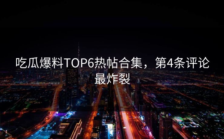 吃瓜爆料TOP6热帖合集，第4条评论最炸裂