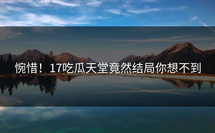 惋惜！17吃瓜天堂竟然结局你想不到