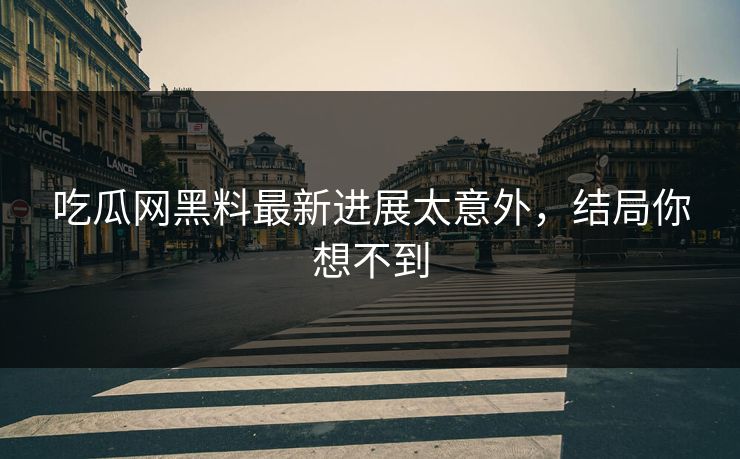吃瓜网黑料最新进展太意外，结局你想不到