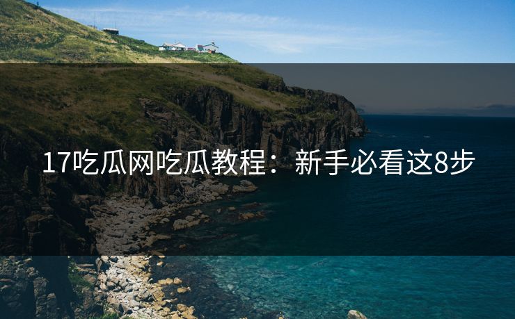 17吃瓜网吃瓜教程：新手必看这8步