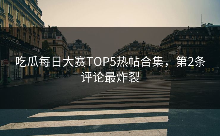 吃瓜每日大赛TOP5热帖合集，第2条评论最炸裂