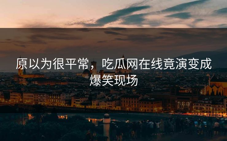 原以为很平常，吃瓜网在线竟演变成爆笑现场