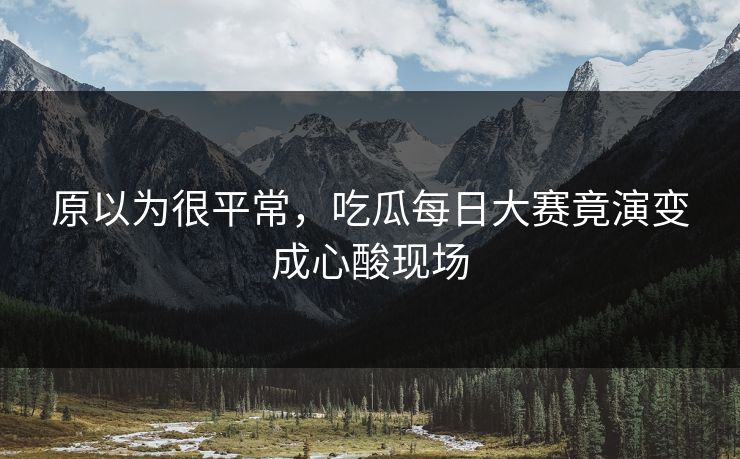 原以为很平常，吃瓜每日大赛竟演变成心酸现场