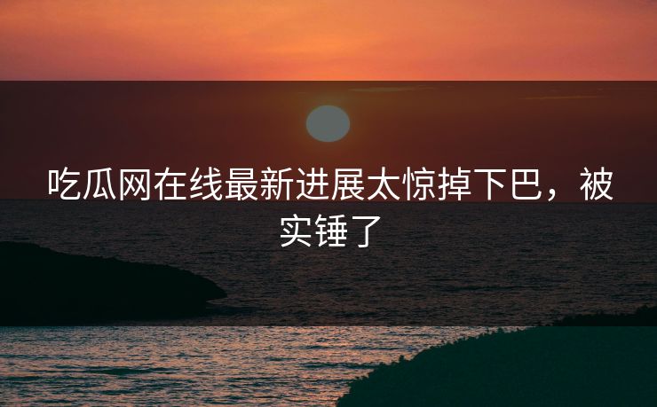 吃瓜网在线最新进展太惊掉下巴，被实锤了