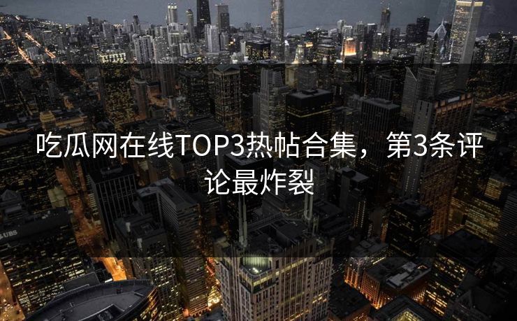 吃瓜网在线TOP3热帖合集，第3条评论最炸裂