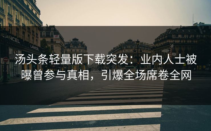 汤头条轻量版下载突发：业内人士被曝曾参与真相，引爆全场席卷全网