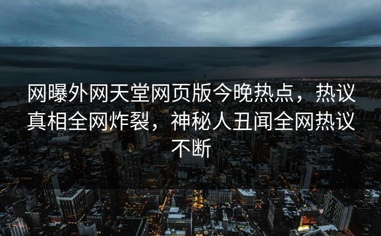 网曝外网天堂网页版今晚热点，热议真相全网炸裂，神秘人丑闻全网热议不断