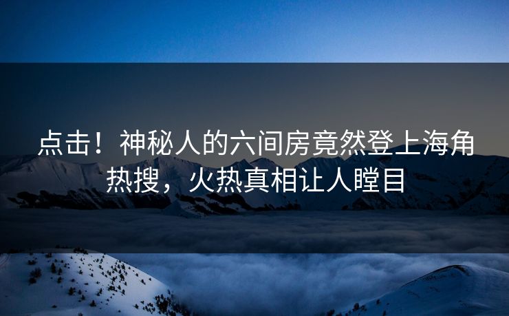 点击！神秘人的六间房竟然登上海角热搜，火热真相让人瞠目