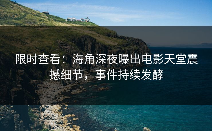 限时查看：海角深夜曝出电影天堂震撼细节，事件持续发酵