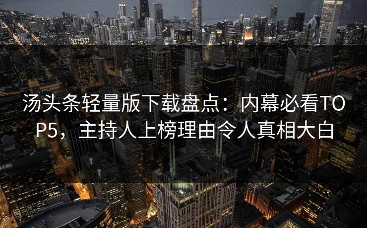 汤头条轻量版下载盘点：内幕必看TOP5，主持人上榜理由令人真相大白